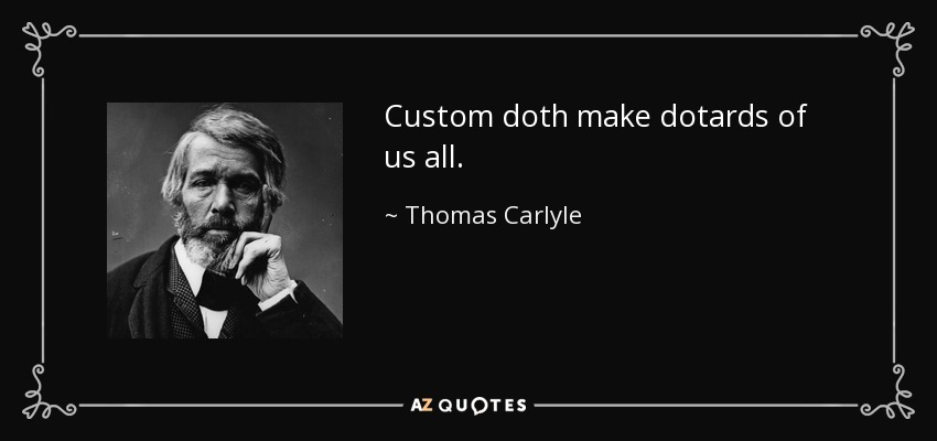 Custom doth make dotards of us all. - Thomas Carlyle