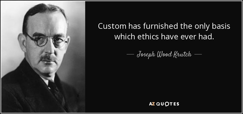 Custom has furnished the only basis which ethics have ever had. - Joseph Wood Krutch
