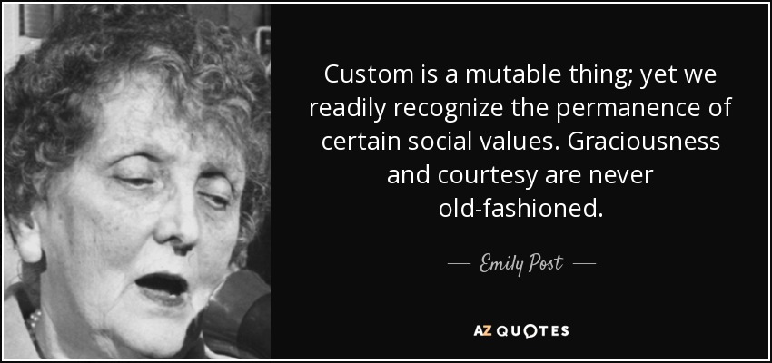 Custom is a mutable thing; yet we readily recognize the permanence of certain social values. Graciousness and courtesy are never old-fashioned. - Emily Post