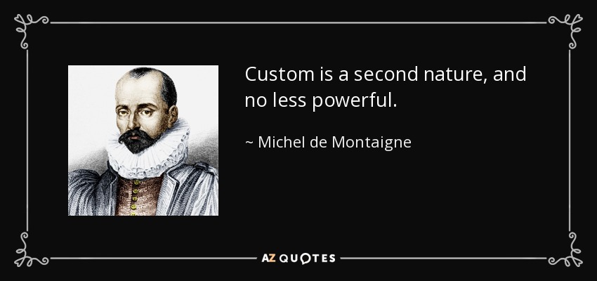 Custom is a second nature, and no less powerful. - Michel de Montaigne