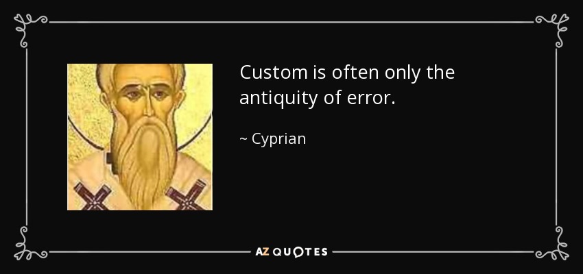 Custom is often only the antiquity of error. - Cyprian