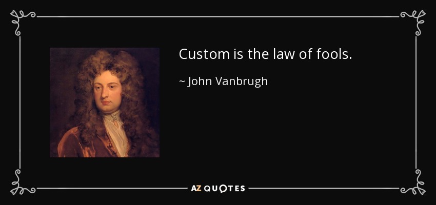 Custom is the law of fools. - John Vanbrugh
