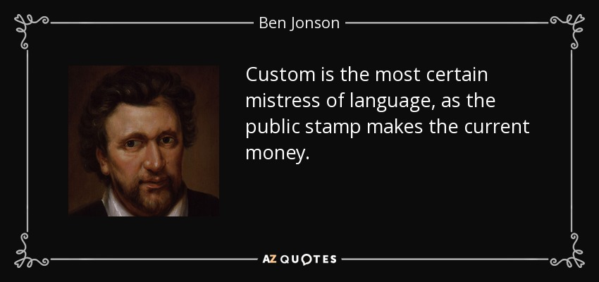 Custom is the most certain mistress of language, as the public stamp makes the current money. - Ben Jonson