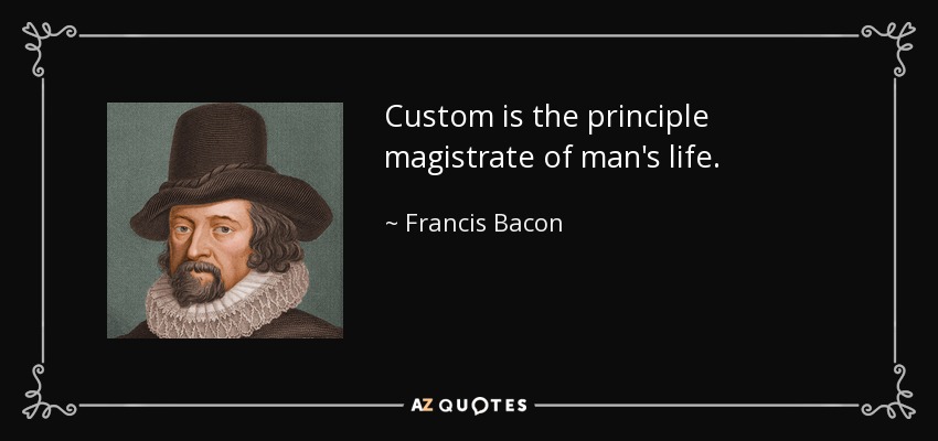 Custom is the principle magistrate of man's life. - Francis Bacon