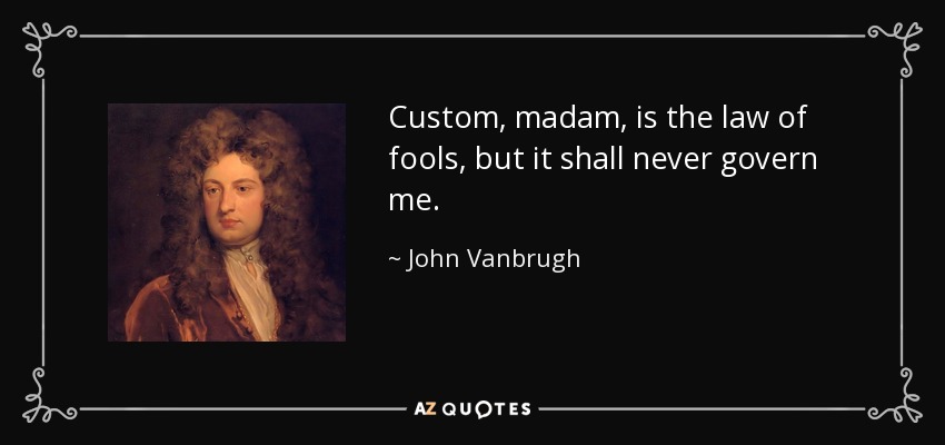 Custom, madam, is the law of fools, but it shall never govern me. - John Vanbrugh