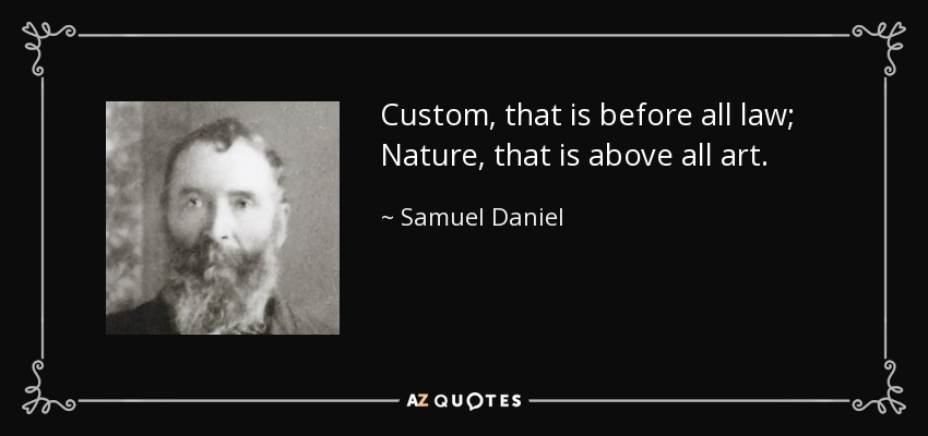 Custom, that is before all law; Nature, that is above all art. - Samuel Daniel