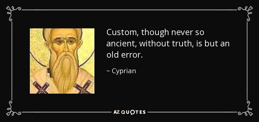 Custom, though never so ancient, without truth, is but an old error. - Cyprian