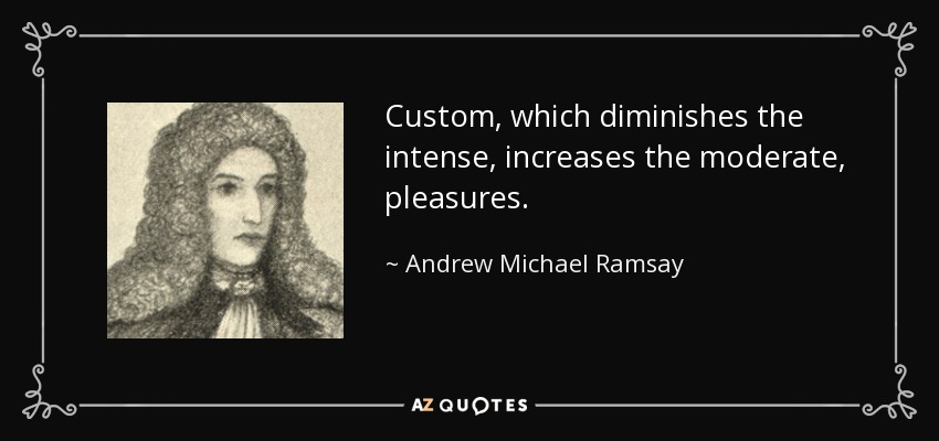 Custom, which diminishes the intense, increases the moderate, pleasures. - Andrew Michael Ramsay