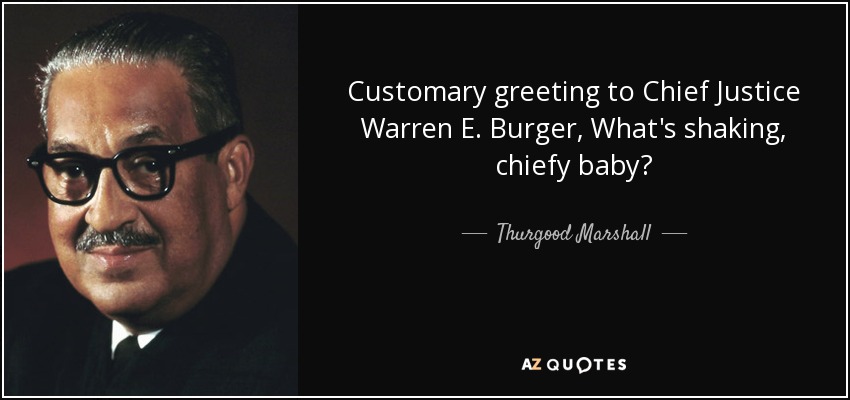 Customary greeting to Chief Justice Warren E. Burger, What's shaking, chiefy baby? - Thurgood Marshall