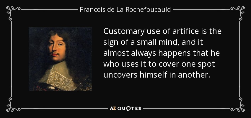 Customary use of artifice is the sign of a small mind, and it almost always happens that he who uses it to cover one spot uncovers himself in another. - Francois de La Rochefoucauld