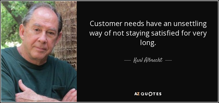 Customer needs have an unsettling way of not staying satisfied for very long. - Karl Albrecht