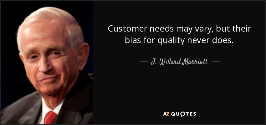 Customer needs may vary, but their bias for quality never does. - J. Willard Marriott