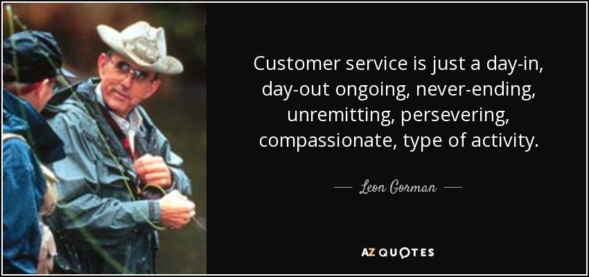 Customer service is just a day-in, day-out ongoing, never-ending, unremitting, persevering, compassionate, type of activity. - Leon Gorman