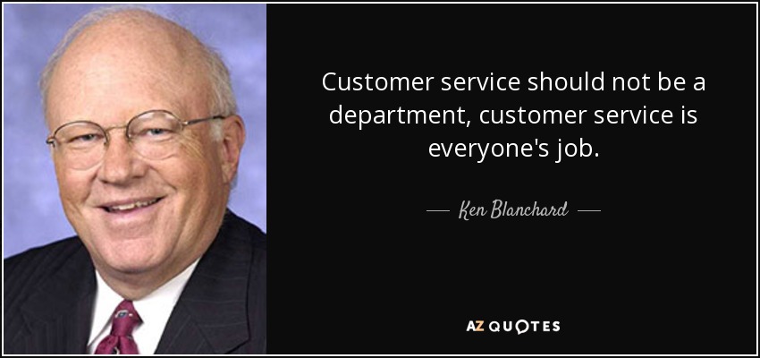 Customer service should not be a department, customer service is everyone's job. - Ken Blanchard