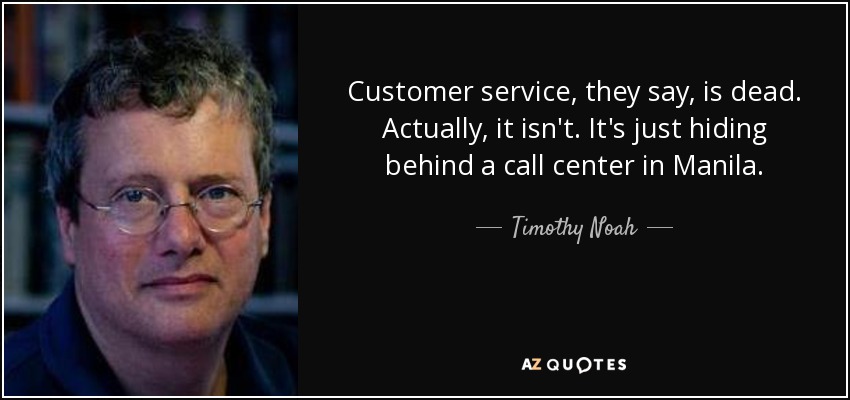 Customer service, they say, is dead. Actually, it isn't. It's just hiding behind a call center in Manila. - Timothy Noah