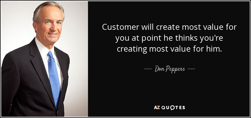 Customer will create most value for you at point he thinks you're creating most value for him. - Don Peppers
