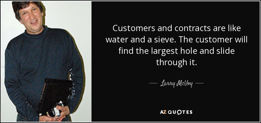 Customers and contracts are like water and a sieve. The customer will find the largest hole and slide through it. - Larry McVoy