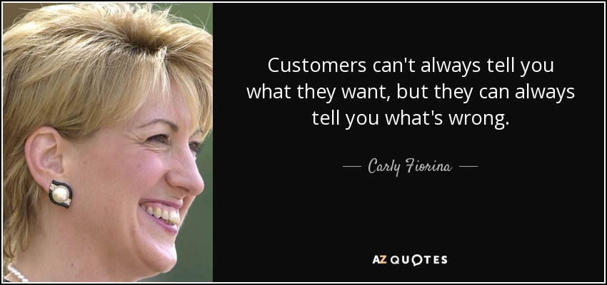 Customers can't always tell you what they want, but they can always tell you what's wrong. - Carly Fiorina