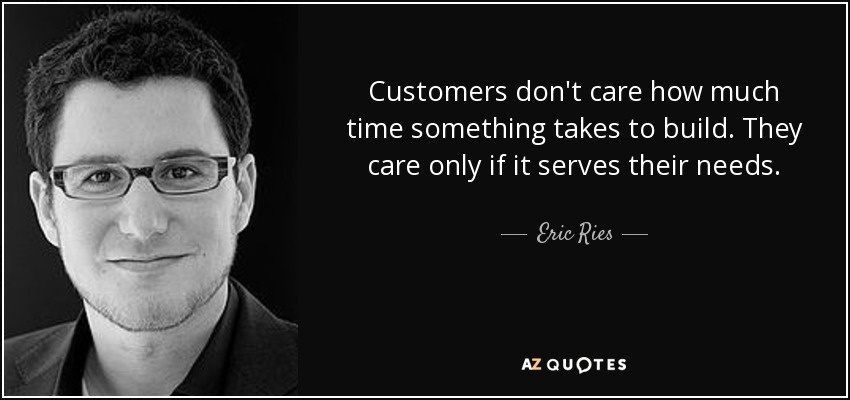 Customers don't care how much time something takes to build. They care only if it serves their needs. - Eric Ries