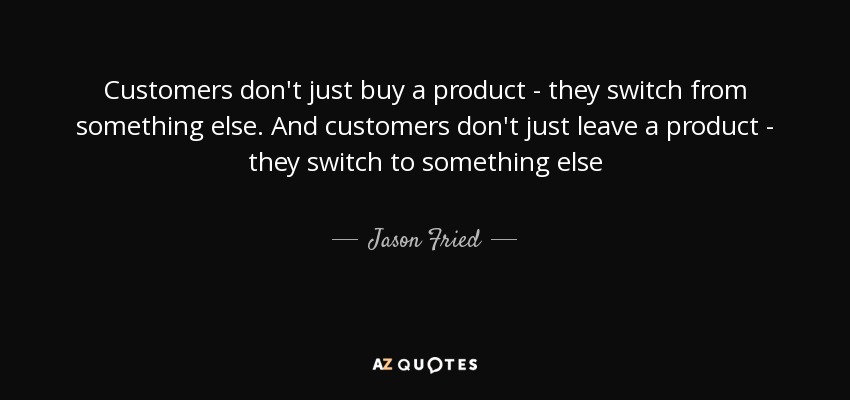 Customers don't just buy a product - they switch from something else. And customers don't just leave a product - they switch to something else - Jason Fried
