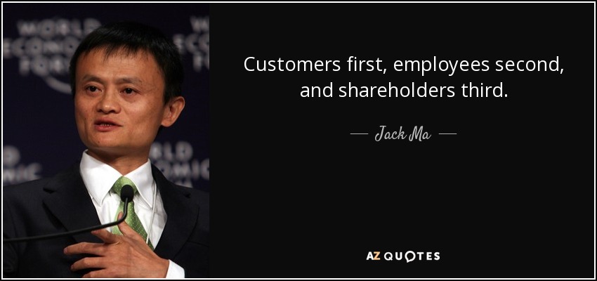 Customers first, employees second, and shareholders third. - Jack Ma