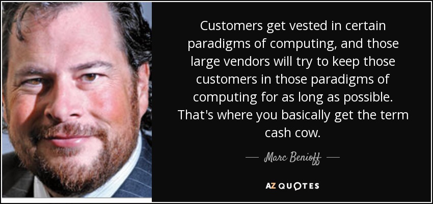 Customers get vested in certain paradigms of computing, and those large vendors will try to keep those customers in those paradigms of computing for as long as possible. That's where you basically get the term cash cow. - Marc Benioff