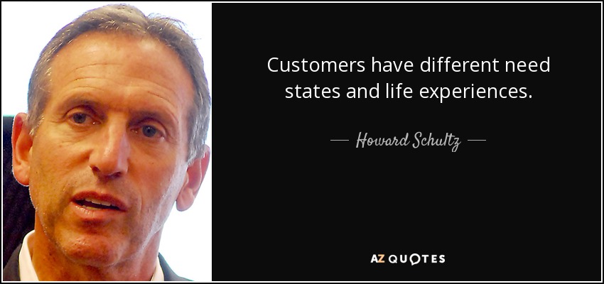 Customers have different need states and life experiences. - Howard Schultz
