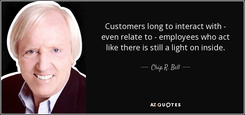 Customers long to interact with - even relate to - employees who act like there is still a light on inside. - Chip R. Bell