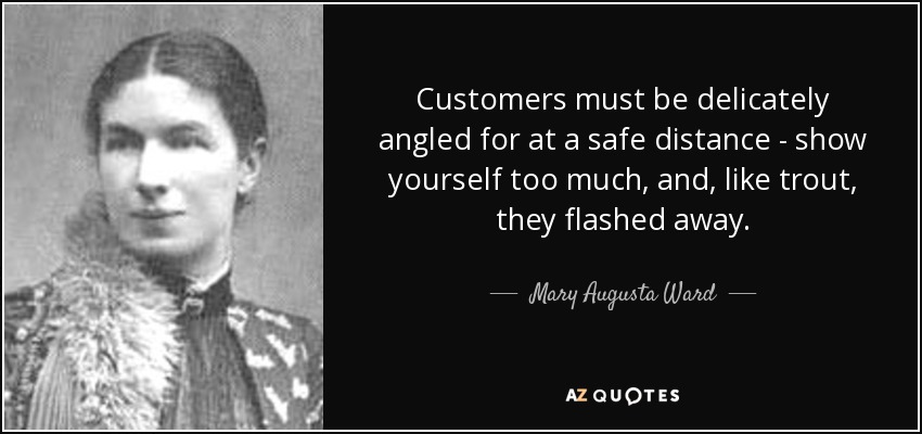 Customers must be delicately angled for at a safe distance - show yourself too much, and, like trout, they flashed away. - Mary Augusta Ward