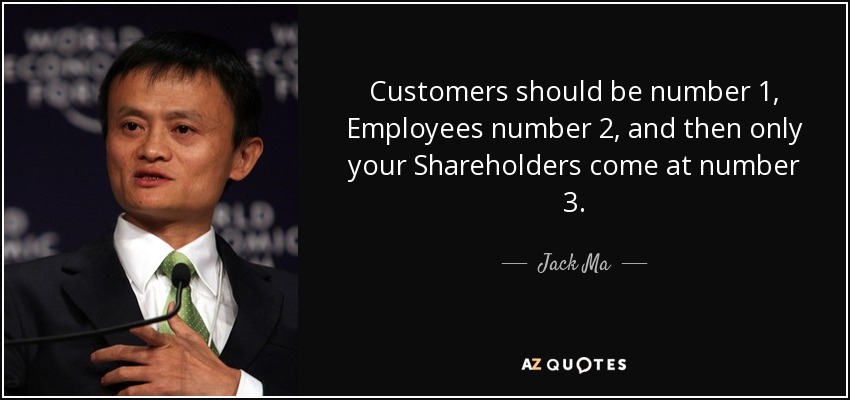Customers should be number 1, Employees number 2, and then only your Shareholders come at number 3. - Jack Ma