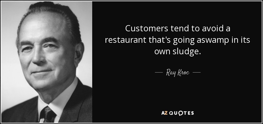 Customers tend to avoid a restaurant that's going aswamp in its own sludge. - Ray Kroc