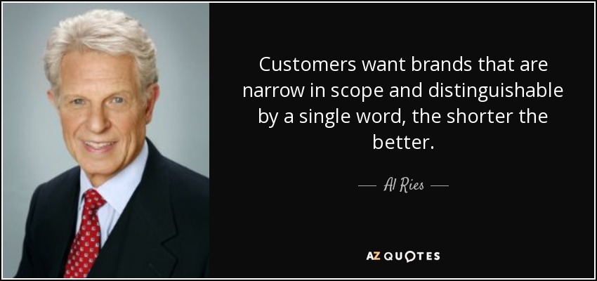 Customers want brands that are narrow in scope and distinguishable by a single word, the shorter the better. - Al Ries