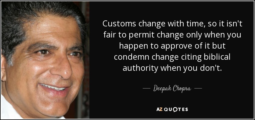 Customs change with time, so it isn't fair to permit change only when you happen to approve of it but condemn change citing biblical authority when you don't. - Deepak Chopra