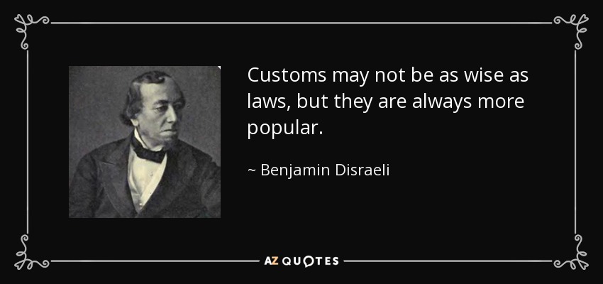 Customs may not be as wise as laws, but they are always more popular. - Benjamin Disraeli