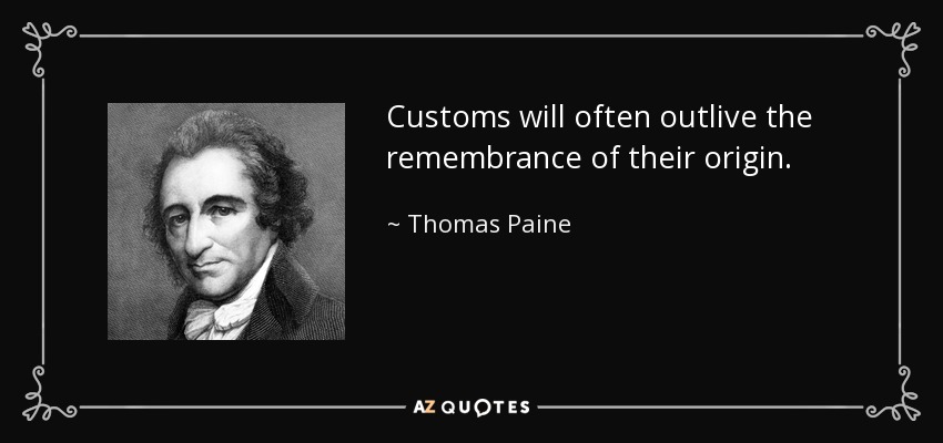 Customs will often outlive the remembrance of their origin. - Thomas Paine