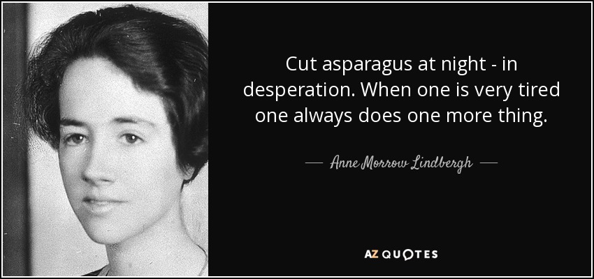 Cut asparagus at night - in desperation. When one is very tired one always does one more thing. - Anne Morrow Lindbergh