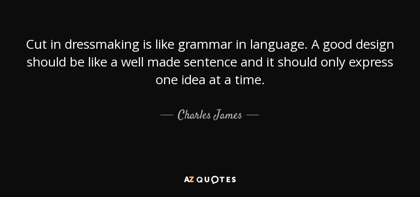 Cut in dressmaking is like grammar in language. A good design should be like a well made sentence and it should only express one idea at a time. - Charles James