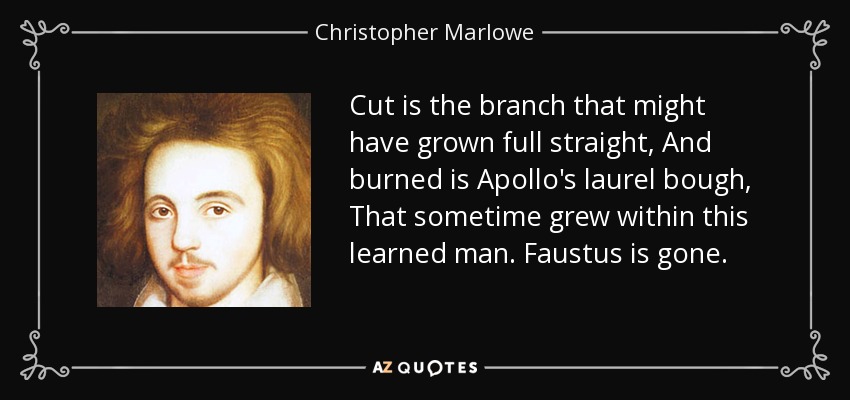 Cut is the branch that might have grown full straight, And burned is Apollo's laurel bough, That sometime grew within this learned man. Faustus is gone. - Christopher Marlowe