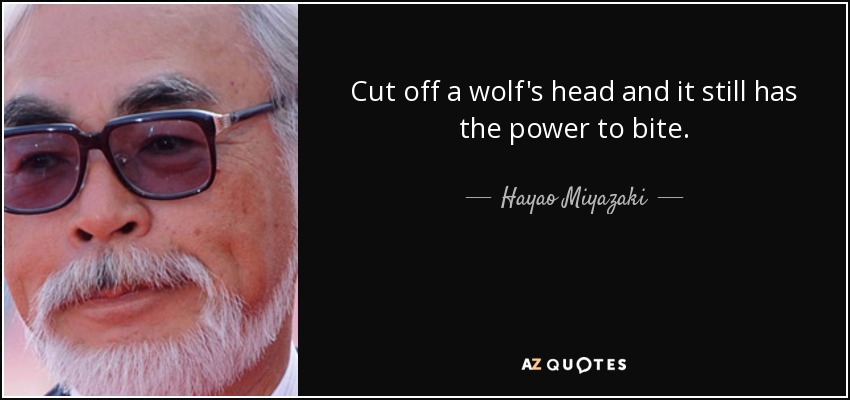Cut off a wolf's head and it still has the power to bite. - Hayao Miyazaki