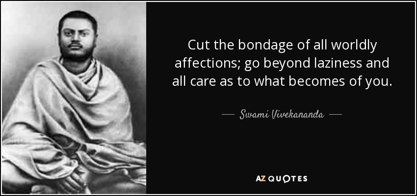 Cut the bondage of all worldly affections; go beyond laziness and all care as to what becomes of you. - Swami Vivekananda