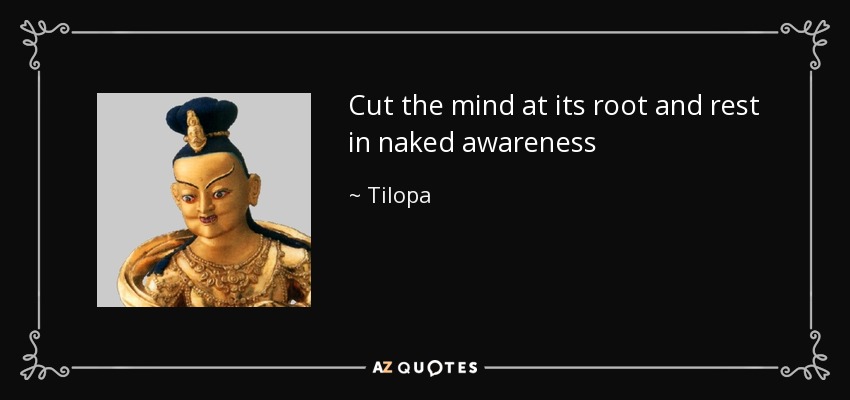 Cut the mind at its root and rest in naked awareness - Tilopa