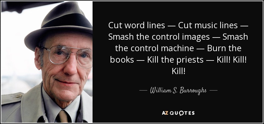 Cut word lines — Cut music lines — Smash the control images — Smash the control machine — Burn the books — Kill the priests — Kill! Kill! Kill! - William S. Burroughs