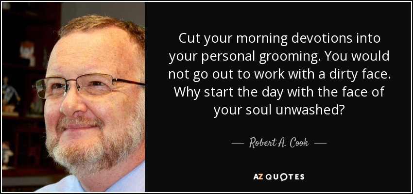 Cut your morning devotions into your personal grooming. You would not go out to work with a dirty face. Why start the day with the face of your soul unwashed? - Robert A. Cook