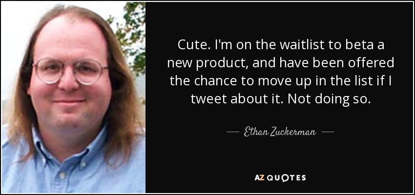 Cute. I'm on the waitlist to beta a new product, and have been offered the chance to move up in the list if I tweet about it. Not doing so. - Ethan Zuckerman