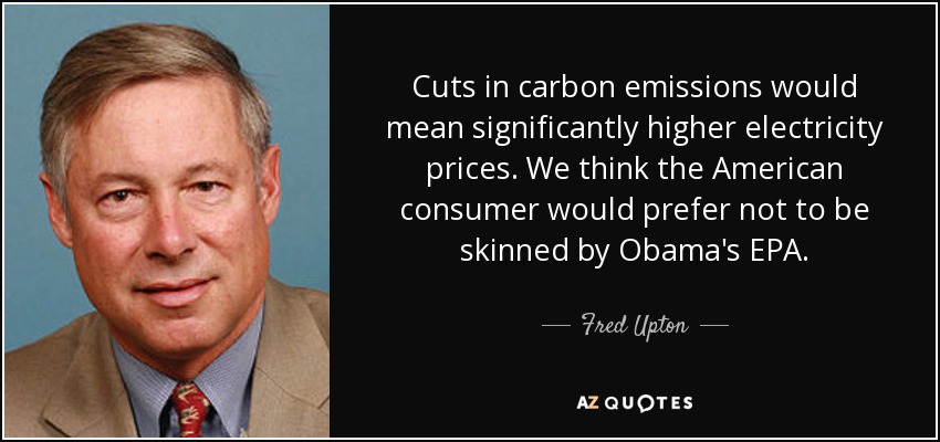 Cuts in carbon emissions would mean significantly higher electricity prices. We think the American consumer would prefer not to be skinned by Obama's EPA. - Fred Upton