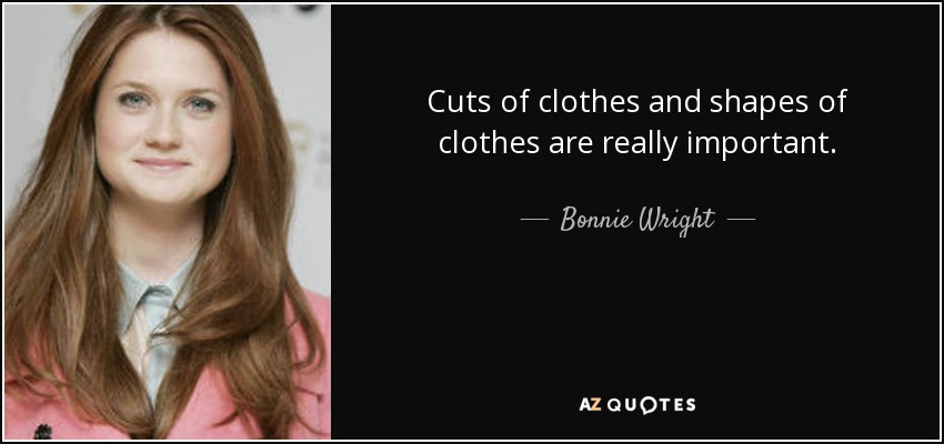 Cuts of clothes and shapes of clothes are really important. - Bonnie Wright