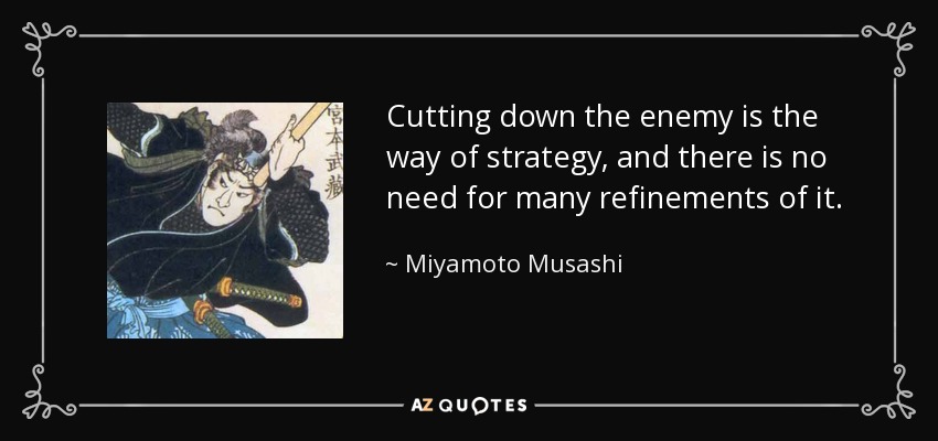 Cutting down the enemy is the way of strategy, and there is no need for many refinements of it. - Miyamoto Musashi