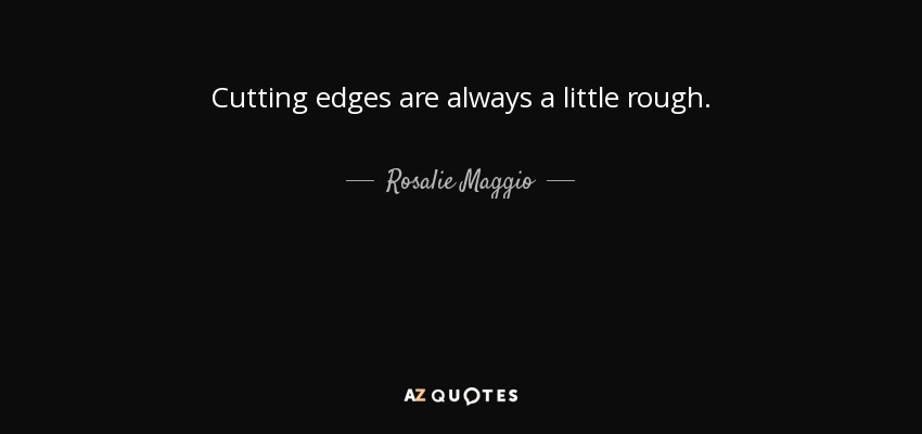 Cutting edges are always a little rough. - Rosalie Maggio