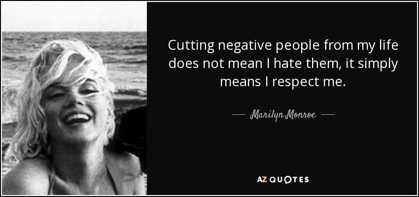 Cutting negative people from my life does not mean I hate them, it simply means I respect me. - Marilyn Monroe