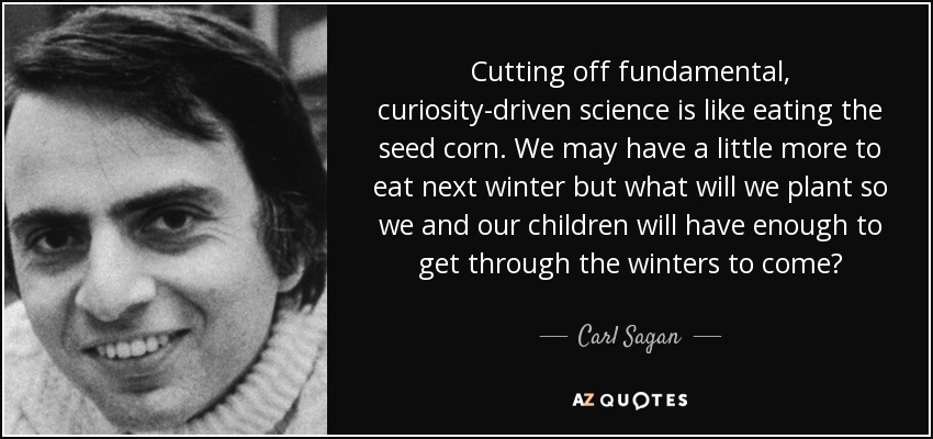 Cutting off fundamental, curiosity-driven science is like eating the seed corn. We may have a little more to eat next winter but what will we plant so we and our children will have enough to get through the winters to come? - Carl Sagan